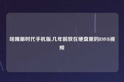 哇嘎画时代手机版,几年前放在硬盘里的RMVB视频