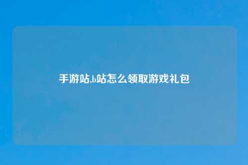 手游站,b站怎么领取游戏礼包