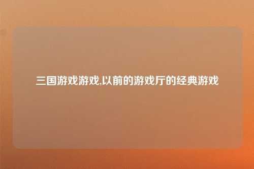 三国游戏游戏,以前的游戏厅的经典游戏