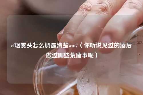 cf烟雾头怎么调最清楚win7（你听说见过的酒后做过哪些荒唐事呢）