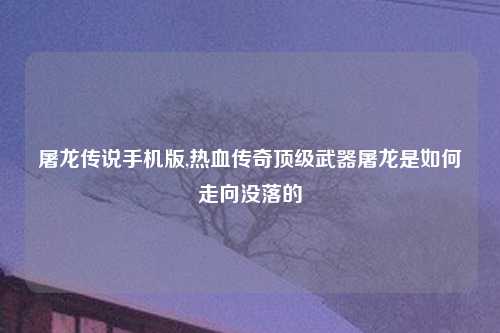 屠龙传说手机版,热血传奇顶级武器屠龙是如何走向没落的