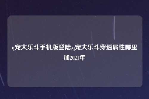 q宠大乐斗手机版登陆,q宠大乐斗穿透属性哪里加2021年