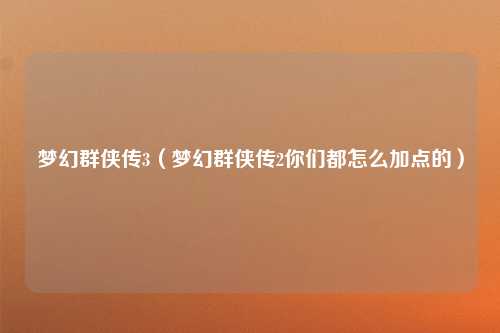 梦幻群侠传3（梦幻群侠传2你们都怎么加点的）