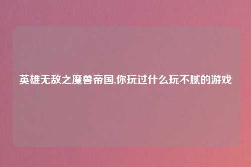 英雄无敌之魔兽帝国,你玩过什么玩不腻的游戏