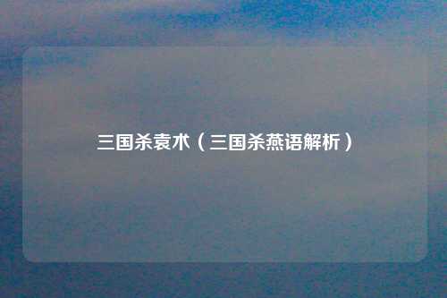 三国杀袁术（三国杀燕语解析）