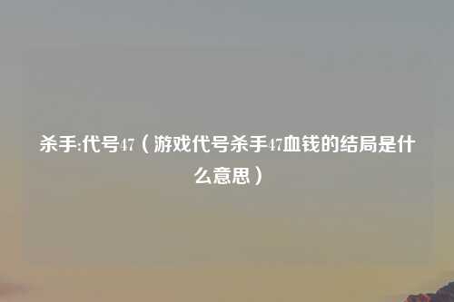 杀手:代号47（游戏代号杀手47血钱的结局是什么意思）