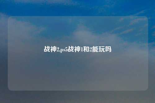 战神2,ps5战神1和2能玩吗