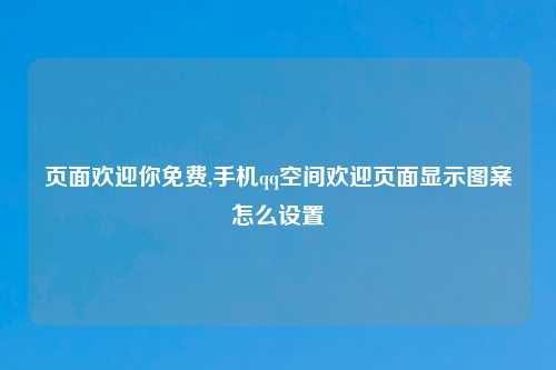 页面欢迎你免费,手机qq空间欢迎页面显示图案怎么设置
