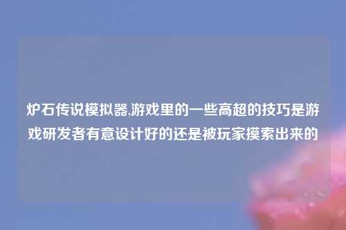 炉石传说模拟器,游戏里的一些高超的技巧是游戏研发者有意设计好的还是被玩家摸索出来的