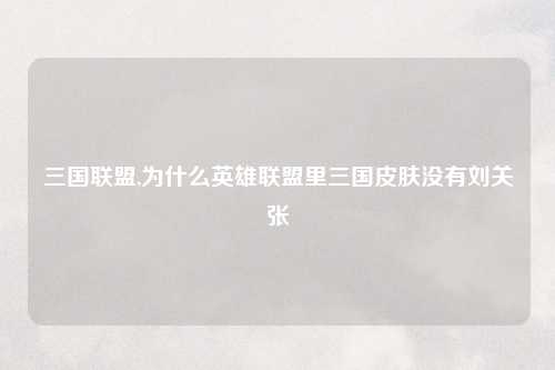 三国联盟,为什么英雄联盟里三国皮肤没有刘关张