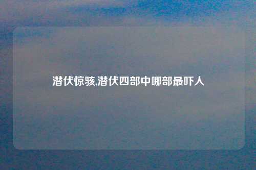 潜伏惊骇,潜伏四部中哪部最吓人