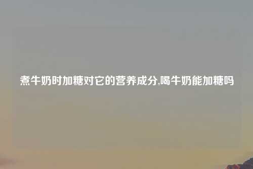煮牛奶时加糖对它的营养成分,喝牛奶能加糖吗