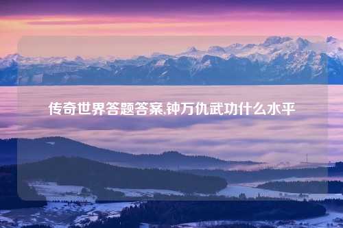 传奇世界答题答案,钟万仇武功什么水平