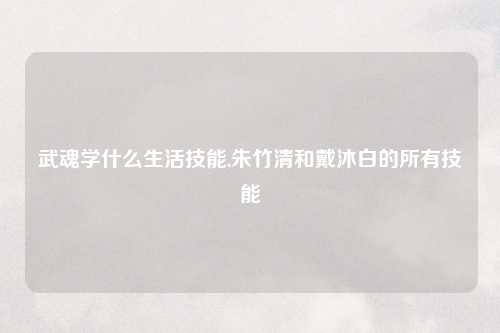 武魂学什么生活技能,朱竹清和戴沐白的所有技能