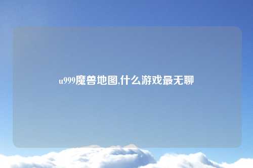 u999魔兽地图,什么游戏最无聊