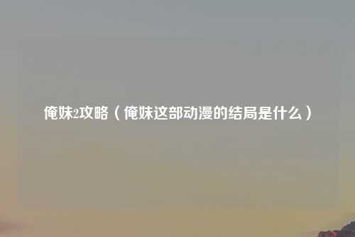 俺妹2攻略（俺妹这部动漫的结局是什么）
