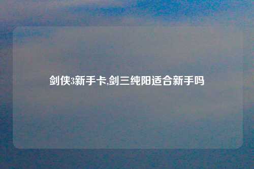 剑侠3新手卡,剑三纯阳适合新手吗