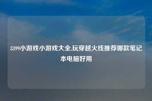 3399小游戏小游戏大全,玩穿越火线推荐哪款笔记本电脑好用