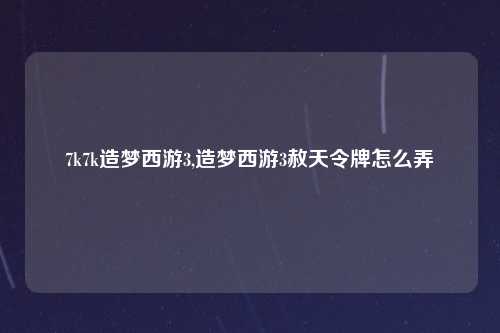 7k7k造梦西游3,造梦西游3赦天令牌怎么弄