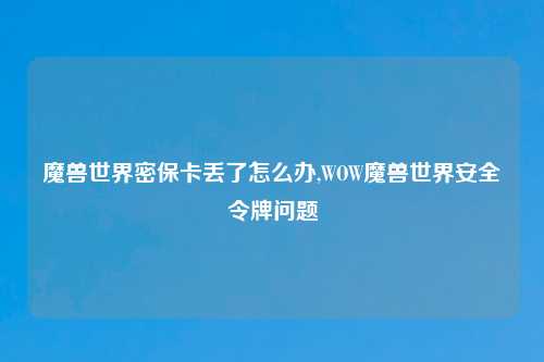 魔兽世界密保卡丢了怎么办,WOW魔兽世界安全令牌问题