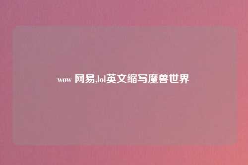 wow 网易,lol英文缩写魔兽世界