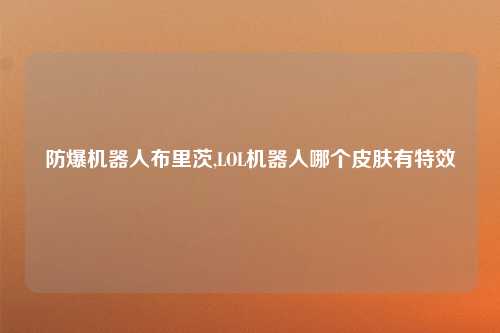 防爆机器人布里茨,LOL机器人哪个皮肤有特效