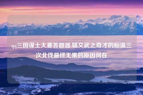 qq三国谋士大赛答题器,韫文武之奇才的桓温三次北伐最终无果的原因何在