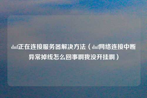 dnf正在连接服务器解决方法（dnf网络连接中断异常掉线怎么回事啊我没开挂啊）