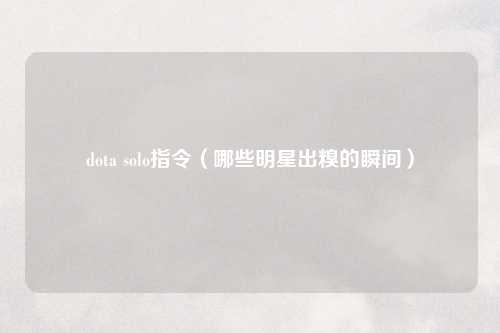dota solo指令（哪些明星出糗的瞬间）