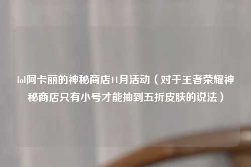 lol阿卡丽的神秘商店11月活动（对于王者荣耀神秘商店只有小号才能抽到五折皮肤的说法）