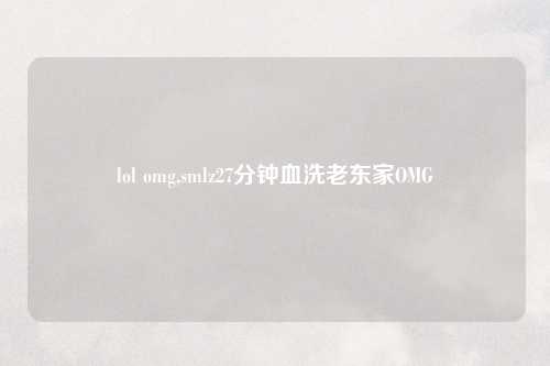 lol omg,smlz27分钟血洗老东家OMG