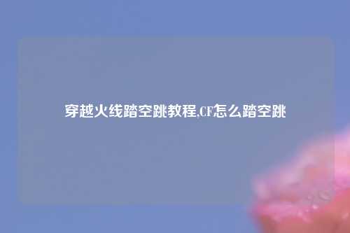 穿越火线踏空跳教程,CF怎么踏空跳
