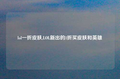 lol一折皮肤,LOL新出的1折买皮肤和英雄