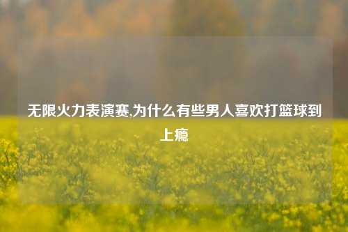 无限火力表演赛,为什么有些男人喜欢打篮球到上瘾