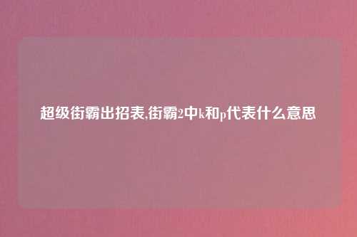 超级街霸出招表,街霸2中k和p代表什么意思