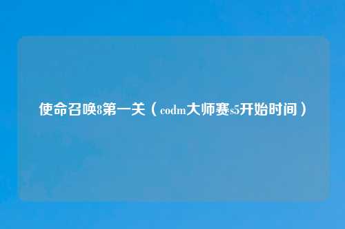 使命召唤8第一关（codm大师赛s5开始时间）
