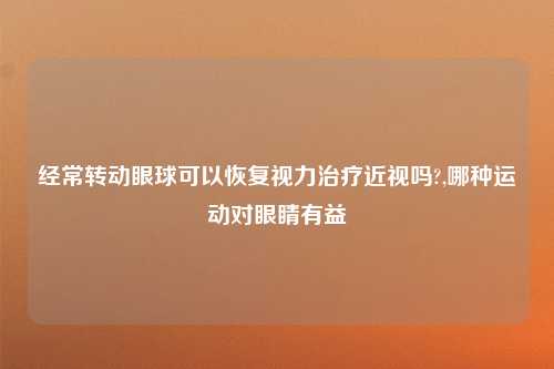 经常转动眼球可以恢复视力治疗近视吗?,哪种运动对眼睛有益