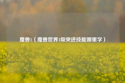 魔兽1（魔兽世界1级突进技能哪里学）