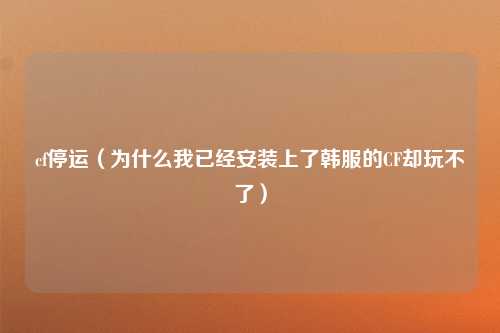 cf停运（为什么我已经安装上了韩服的CF却玩不了）