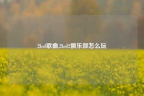 2kol歌曲,2kol2俱乐部怎么玩