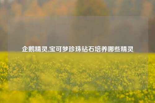 企鹅精灵,宝可梦珍珠钻石培养哪些精灵