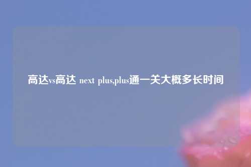 高达vs高达 next plus,plus通一关大概多长时间