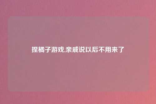 捏橘子游戏,亲戚说以后不用来了