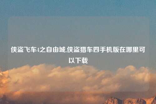 侠盗飞车4之自由城,侠盗猎车四手机版在哪里可以下载