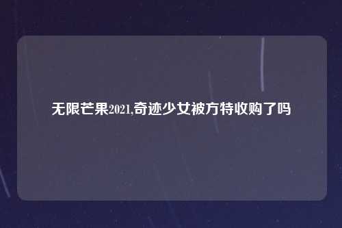 无限芒果2021,奇迹少女被方特收购了吗
