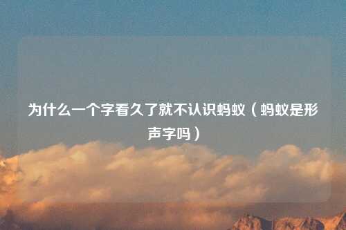 为什么一个字看久了就不认识蚂蚁（蚂蚁是形声字吗）