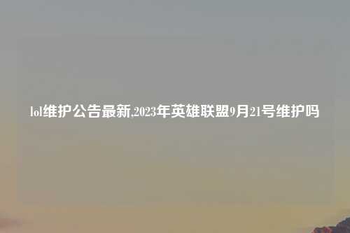 lol维护公告最新,2023年英雄联盟9月21号维护吗