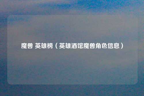 魔兽 英雄榜（英雄酒馆魔兽角色信息）