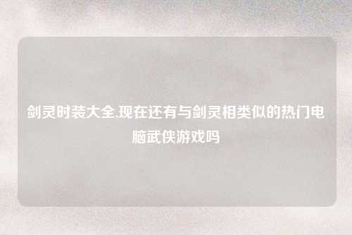 剑灵时装大全,现在还有与剑灵相类似的热门电脑武侠游戏吗