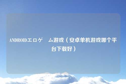 ANDROIDエロゲーム游戏（安卓单机游戏哪个平台下载好）